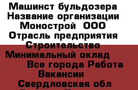 Машинст бульдозера › Название организации ­ Монострой, ООО › Отрасль предприятия ­ Строительство › Минимальный оклад ­ 20 000 - Все города Работа » Вакансии   . Свердловская обл.,Верхняя Пышма г.